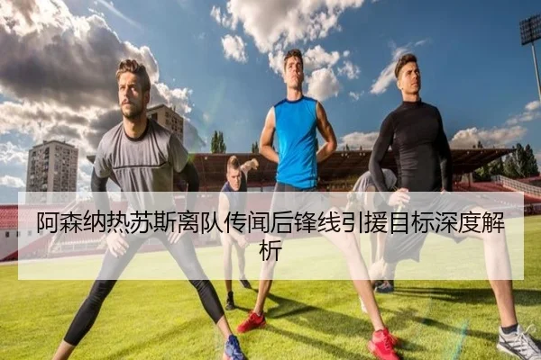阿森纳热苏斯离队传闻后锋线引援目标深度解析